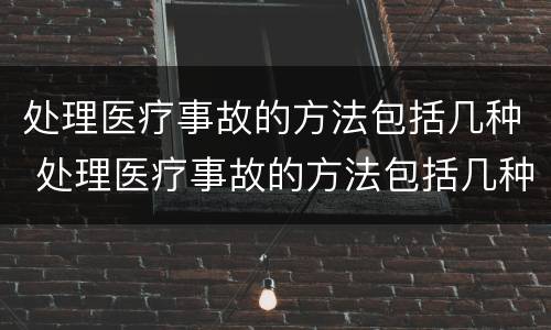 处理医疗事故的方法包括几种 处理医疗事故的方法包括几种类型