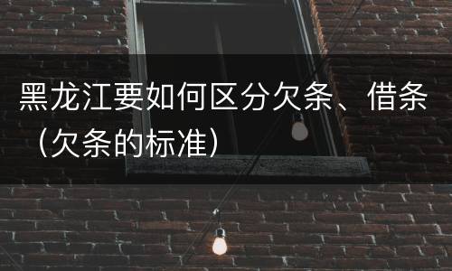 黑龙江要如何区分欠条、借条（欠条的标准）