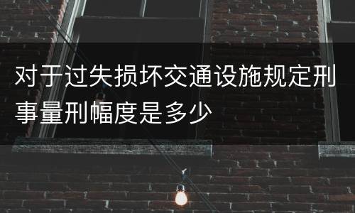 对于过失损坏交通设施规定刑事量刑幅度是多少