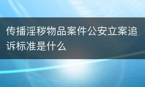 传播淫秽物品案件公安立案追诉标准是什么