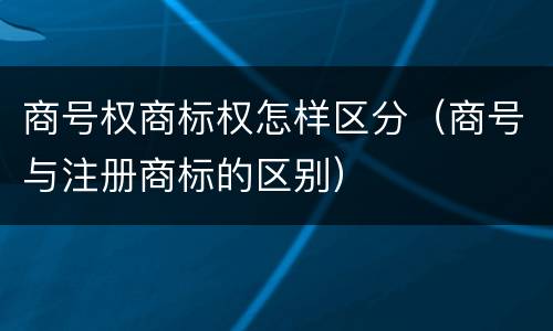商号权商标权怎样区分（商号与注册商标的区别）