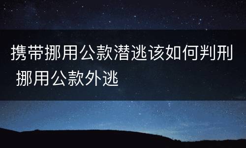 携带挪用公款潜逃该如何判刑 挪用公款外逃