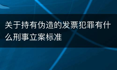 关于持有伪造的发票犯罪有什么刑事立案标准