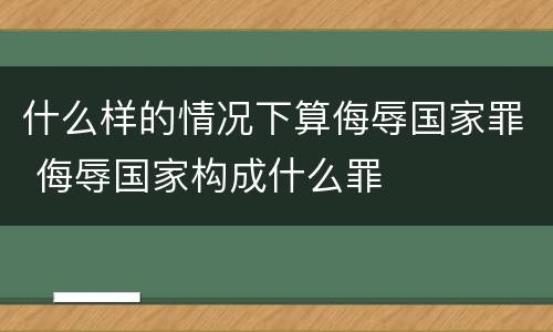 什么样的情况下算侮辱国家罪 侮辱国家构成什么罪