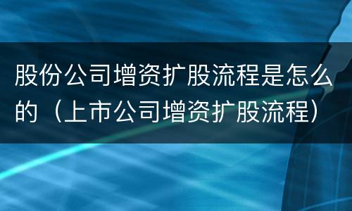 股份公司增资扩股流程是怎么的（上市公司增资扩股流程）