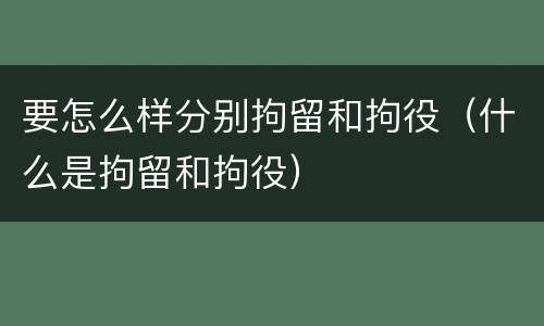 要怎么样分别拘留和拘役（什么是拘留和拘役）