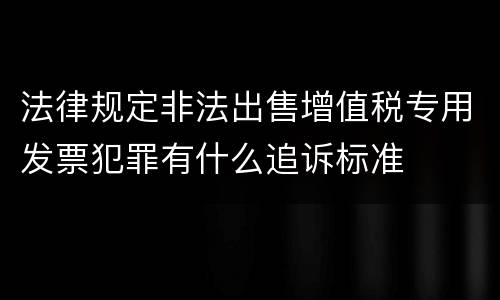 法律规定非法出售增值税专用发票犯罪有什么追诉标准