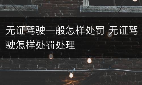 无证驾驶一般怎样处罚 无证驾驶怎样处罚处理