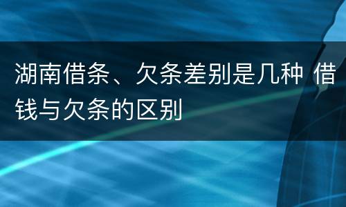湖南借条、欠条差别是几种 借钱与欠条的区别