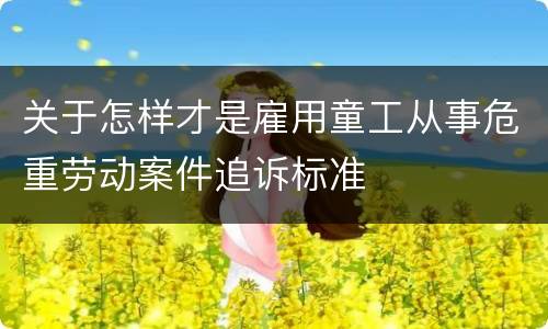 关于怎样才是雇用童工从事危重劳动案件追诉标准