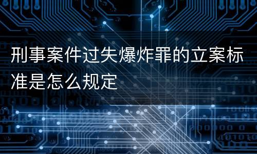刑事案件过失爆炸罪的立案标准是怎么规定