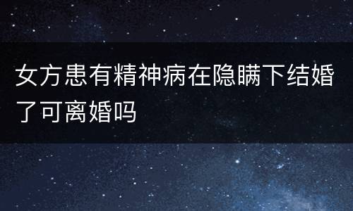 女方患有精神病在隐瞒下结婚了可离婚吗