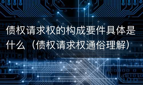 债权请求权的构成要件具体是什么（债权请求权通俗理解）