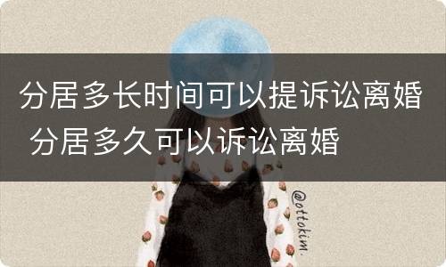 分居多长时间可以提诉讼离婚 分居多久可以诉讼离婚