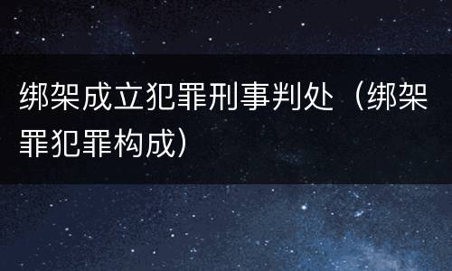 绑架成立犯罪刑事判处（绑架罪犯罪构成）