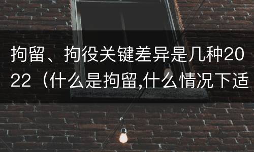 拘留、拘役关键差异是几种2022（什么是拘留,什么情况下适用拘留）