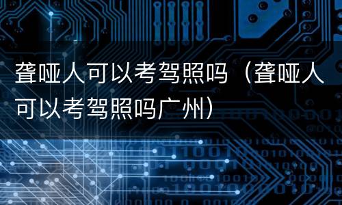 聋哑人可以考驾照吗（聋哑人可以考驾照吗广州）