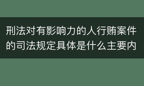 刑法对有影响力的人行贿案件的司法规定具体是什么主要内容
