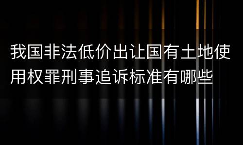 我国非法低价出让国有土地使用权罪刑事追诉标准有哪些