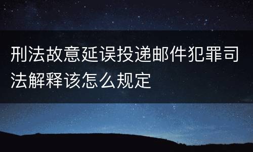 刑法故意延误投递邮件犯罪司法解释该怎么规定