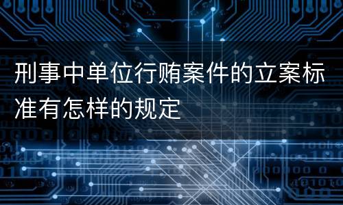 刑事中单位行贿案件的立案标准有怎样的规定