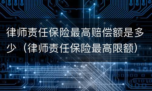 律师责任保险最高赔偿额是多少（律师责任保险最高限额）