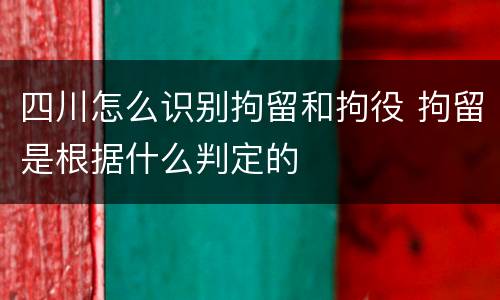 四川怎么识别拘留和拘役 拘留是根据什么判定的