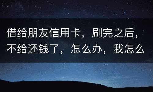 借给朋友信用卡，刷完之后，不给还钱了，怎么办，我怎么起诉呢