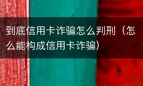 到底信用卡诈骗怎么判刑（怎么能构成信用卡诈骗）