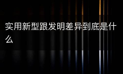 实用新型跟发明差异到底是什么