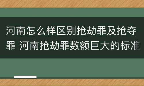 河南怎么样区别抢劫罪及抢夺罪 河南抢劫罪数额巨大的标准