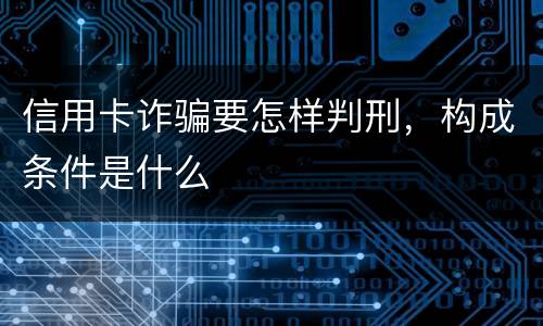 信用卡诈骗要怎样判刑，构成条件是什么