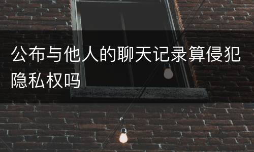 公布与他人的聊天记录算侵犯隐私权吗