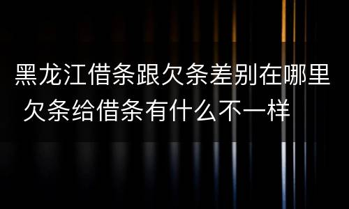黑龙江借条跟欠条差别在哪里 欠条给借条有什么不一样