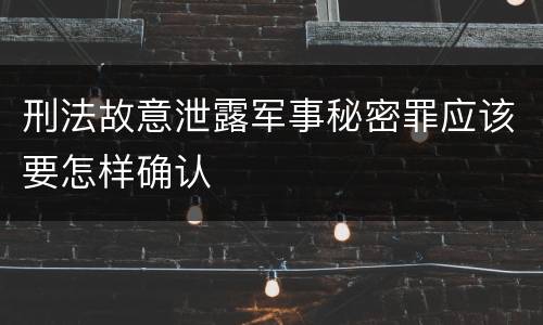 刑法故意泄露军事秘密罪应该要怎样确认