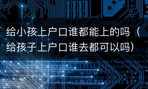 给小孩上户口谁都能上的吗（给孩子上户口谁去都可以吗）