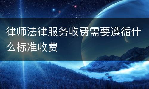 律师法律服务收费需要遵循什么标准收费