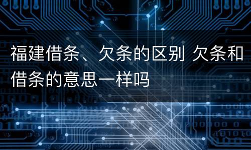 福建借条、欠条的区别 欠条和借条的意思一样吗
