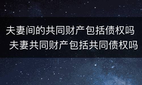 夫妻间的共同财产包括债权吗 夫妻共同财产包括共同债权吗