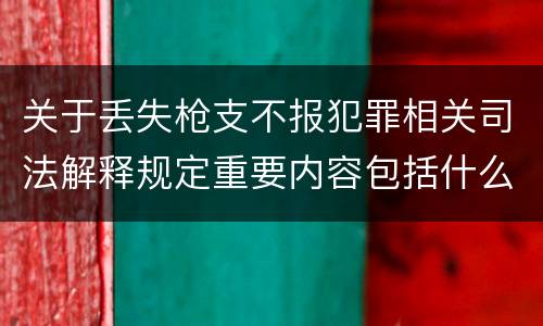 关于丢失枪支不报犯罪相关司法解释规定重要内容包括什么