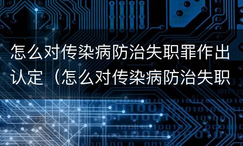 怎么对传染病防治失职罪作出认定（怎么对传染病防治失职罪作出认定书）