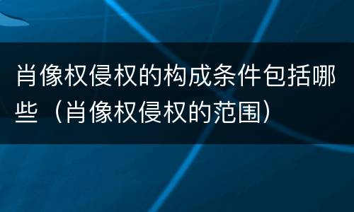 肖像权侵权的构成条件包括哪些（肖像权侵权的范围）