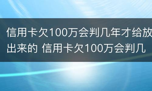 信用卡欠100万会判几年才给放出来的 信用卡欠100万会判几年才给放出来的钱