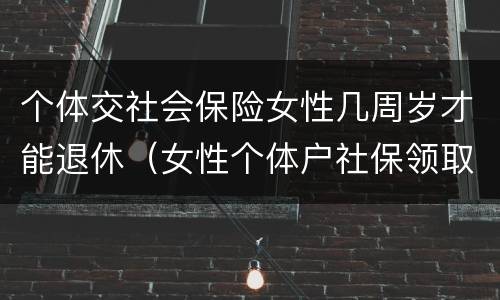 个体交社会保险女性几周岁才能退休（女性个体户社保领取年龄）