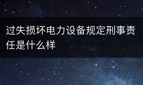 过失损坏电力设备规定刑事责任是什么样