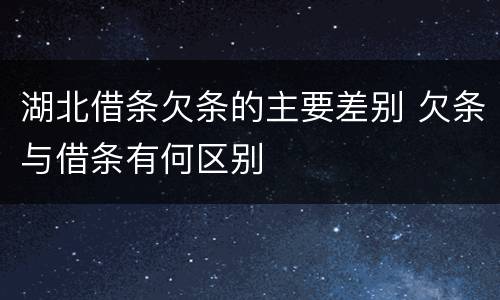 湖北借条欠条的主要差别 欠条与借条有何区别 湖北借条欠条的主要差别 欠条与借条有何区别