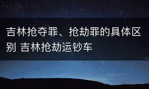 吉林抢夺罪、抢劫罪的具体区别 吉林抢劫运钞车