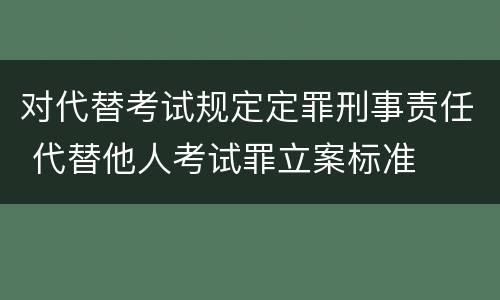 对代替考试规定定罪刑事责任 代替他人考试罪立案标准