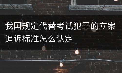 我国规定代替考试犯罪的立案追诉标准怎么认定