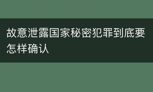 故意泄露国家秘密犯罪到底要怎样确认